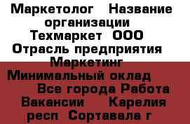 Маркетолог › Название организации ­ Техмаркет, ООО › Отрасль предприятия ­ Маркетинг › Минимальный оклад ­ 20 000 - Все города Работа » Вакансии   . Карелия респ.,Сортавала г.